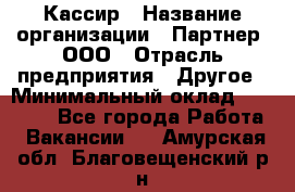 Кассир › Название организации ­ Партнер, ООО › Отрасль предприятия ­ Другое › Минимальный оклад ­ 33 000 - Все города Работа » Вакансии   . Амурская обл.,Благовещенский р-н